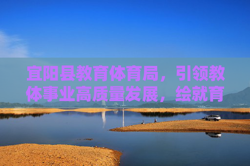 宜阳县教育体育局，引领教体事业高质量发展，绘就育人新画卷，宜阳县教体局引领高质量发展 绘就育人新画卷