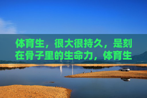 体育生，很大很持久，是刻在骨子里的生命力，体育生，刻在骨子里的持久生命力