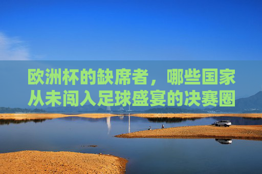 欧洲杯的缺席者，哪些国家从未闯入足球盛宴的决赛圈？欧洲杯缺席者，从未闯入决赛圈的国家