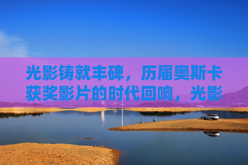 光影铸就丰碑，历届奥斯卡获奖影片的时代回响，光影铸就丰碑，奥斯卡获奖影片的时代回响