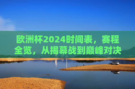 欧洲杯2024时间表,赛程全览,从揭幕战到巅峰对决,欧洲杯2024完整时间表,从揭幕战到巅峰对决全览 欧洲杯2024时间表,赛程全览,从揭幕战到巅峰对决,欧洲杯2024完整时间表,从揭幕战到巅峰对决全览