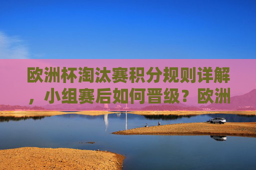 欧洲杯淘汰赛积分规则详解,小组赛后如何晋级?欧洲杯淘汰赛积分规则详解,小组赛晋级路径 欧洲杯淘汰赛积分规则详解,小组赛后如何晋级?欧洲杯淘汰赛积分规则详解,小组赛晋级路径