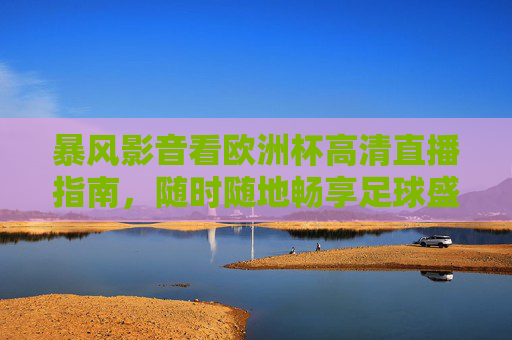 暴风影音看欧洲杯高清直播指南,随时随地畅享足球盛宴,暴风影音欧洲杯高清直播,随时随地畅享足球盛宴 暴风影音看欧洲杯高清直播指南,随时随地畅享足球盛宴,暴风影音欧洲杯高清直播,随时随地畅享足球盛宴