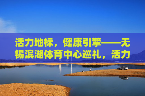 活力地标,健康引擎——无锡滨湖体育中心巡礼,活力地标,健康引擎——无锡滨湖体育中心巡礼 活力地标,健康引擎——无锡滨湖体育中心巡礼,活力地标,健康引擎——无锡滨湖体育中心巡礼