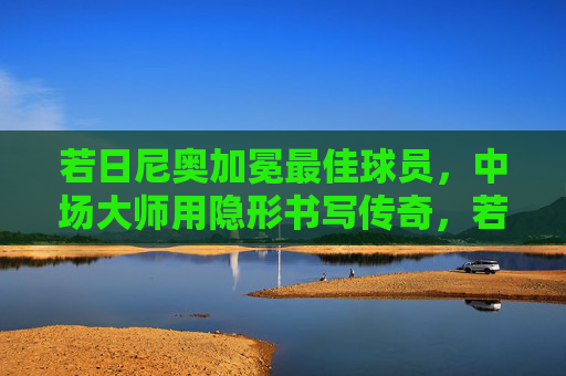 若日尼奥加冕最佳球员,中场大师用隐形书写传奇,若日尼奥加冕最佳球员,中场大师隐形书写传奇 若日尼奥加冕最佳球员,中场大师用隐形书写传奇,若日尼奥加冕最佳球员,中场大师隐形书写传奇