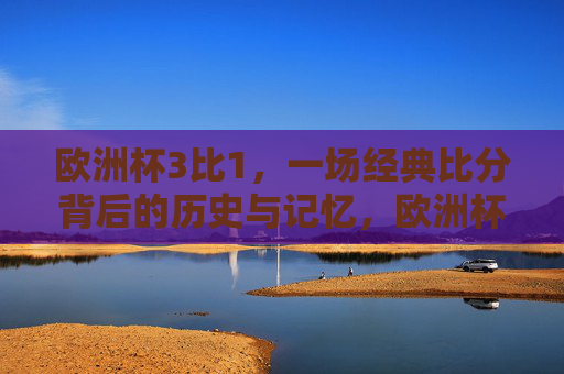 欧洲杯3比1,一场经典比分背后的历史与记忆,欧洲杯3比1,经典比分的历史与记忆 欧洲杯3比1,一场经典比分背后的历史与记忆,欧洲杯3比1,经典比分的历史与记忆