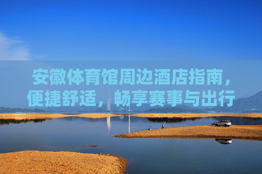 安徽体育馆周边酒店指南,便捷舒适,畅享赛事与出行,安徽体育馆周边便捷舒适酒店指南,畅享赛事出行 安徽体育馆周边酒店指南,便捷舒适,畅享赛事与出行,安徽体育馆周边便捷舒适酒店指南,畅享赛事出行