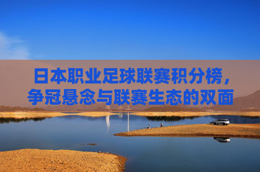 日本职业足球联赛积分榜,争冠悬念与联赛生态的双面镜像 日本职业足球联赛积分榜,争冠悬念与联赛生态的双面镜像