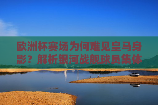 欧洲杯赛场为何难见皇马身影?解析银河战舰球员集体缺席的背后原因,欧洲杯赛场为何难见皇马身影?解析银河战舰球员集体缺席的原因 欧洲杯赛场为何难见皇马身影?解析银河战舰球员集体缺席的背后原因,欧洲杯赛场为何难见皇马身影?解析银河战舰球员集体缺席的原因