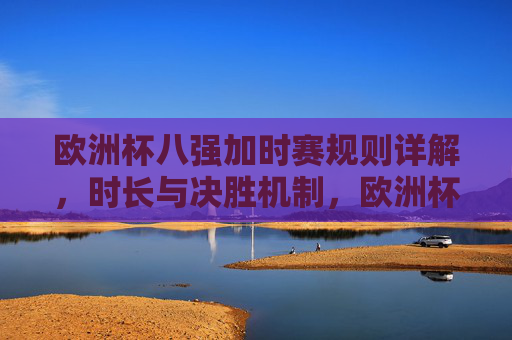 欧洲杯八强加时赛规则详解,时长与决胜机制,欧洲杯八强加时赛规则,时长与决胜机制详解 欧洲杯八强加时赛规则详解,时长与决胜机制,欧洲杯八强加时赛规则,时长与决胜机制详解