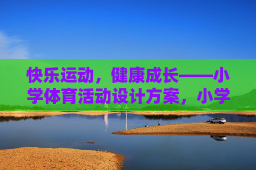 快乐运动，健康成长——小学体育活动设计方案，小学体育活动，快乐运动，健康成长