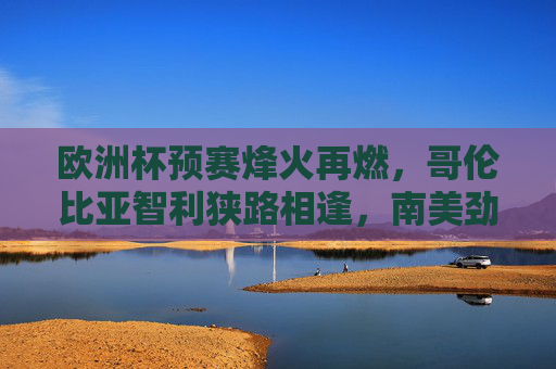 欧洲杯预赛烽火再燃，哥伦比亚智利狭路相逢，南美劲旅为门票而战
