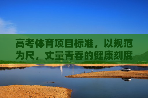 高考体育项目标准,以规范为尺,丈量青春的健康刻度,高考体育标准,以规范丈量青春健康刻度 高考体育项目标准,以规范为尺,丈量青春的健康刻度,高考体育标准,以规范丈量青春健康刻度