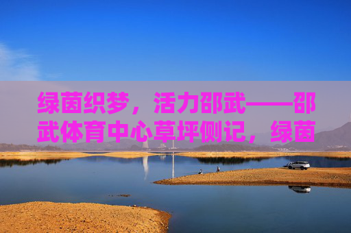绿茵织梦,活力邵武——邵武体育中心草坪侧记,绿茵织梦,活力邵武——体育中心草坪侧记 绿茵织梦,活力邵武——邵武体育中心草坪侧记,绿茵织梦,活力邵武——体育中心草坪侧记