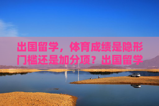 出国留学，体育成绩是隐形门槛还是加分项？出国留学，体育成绩是隐形门槛还是加分项？