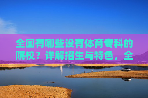 全国有哪些设有体育专科的院校?详解招生与特色,全国设有体育专科院校招生与特色详解 全国有哪些设有体育专科的院校?详解招生与特色,全国设有体育专科院校招生与特色详解