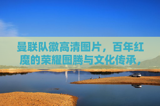 曼联队徽高清图片,百年红魔的荣耀图腾与文化传承,曼联队徽高清图,百年红魔的荣耀图腾与文化传承 曼联队徽高清图片,百年红魔的荣耀图腾与文化传承,曼联队徽高清图,百年红魔的荣耀图腾与文化传承