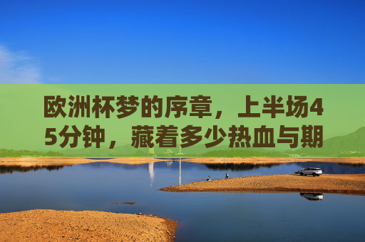 欧洲杯梦的序章，上半场45分钟，藏着多少热血与期待？欧洲杯序章，上半场45分钟，藏着热血与期待