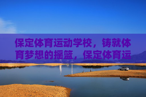 保定体育运动学校,铸就体育梦想的摇篮,保定体育运动学校,铸就体育梦想的摇篮 保定体育运动学校,铸就体育梦想的摇篮,保定体育运动学校,铸就体育梦想的摇篮