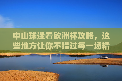 中山球迷看欧洲杯攻略,这些地方让你不错过每一场精彩!中山球迷欧洲杯观赛攻略,不错过每一场精彩! 中山球迷看欧洲杯攻略,这些地方让你不错过每一场精彩!中山球迷欧洲杯观赛攻略,不错过每一场精彩!