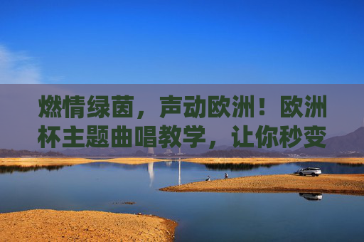 燃情绿茵,声动欧洲!欧洲杯主题曲唱教学,让你秒变球场麦霸,欧洲杯主题曲唱教学,燃情绿茵,秒变球场麦霸 燃情绿茵,声动欧洲!欧洲杯主题曲唱教学,让你秒变球场麦霸,欧洲杯主题曲唱教学,燃情绿茵,秒变球场麦霸