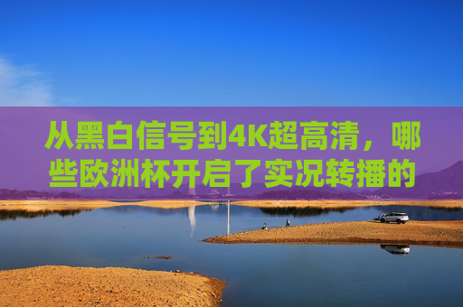从黑白信号到4K超高清,哪些欧洲杯开启了实况转播的盛宴?从黑白信号到4K超高清,欧洲杯实况转播的盛宴 从黑白信号到4K超高清,哪些欧洲杯开启了实况转播的盛宴?从黑白信号到4K超高清,欧洲杯实况转播的盛宴