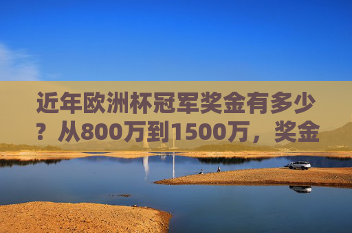 近年欧洲杯冠军奖金有多少?从800万到1500万,奖金背后的赛事经济密码,欧洲杯冠军奖金800万到1500万背后的赛事经济密码 近年欧洲杯冠军奖金有多少?从800万到1500万,奖金背后的赛事经济密码,欧洲杯冠军奖金800万到1500万背后的赛事经济密码