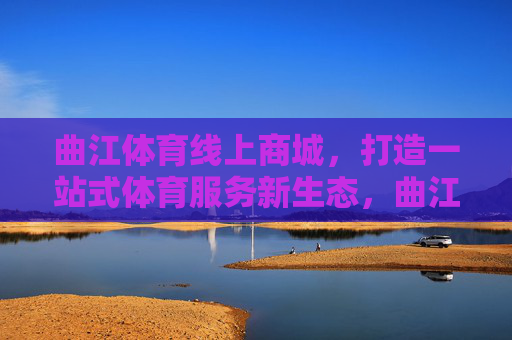 曲江体育线上商城,打造一站式体育服务新生态,曲江体育线上商城,一站式体育服务新生态 曲江体育线上商城,打造一站式体育服务新生态,曲江体育线上商城,一站式体育服务新生态