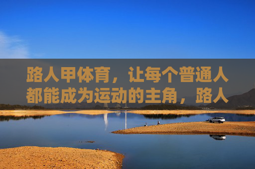路人甲体育,让每个普通人都能成为运动的主角,路人甲体育,让每个普通人都是运动主角 路人甲体育,让每个普通人都能成为运动的主角,路人甲体育,让每个普通人都是运动主角