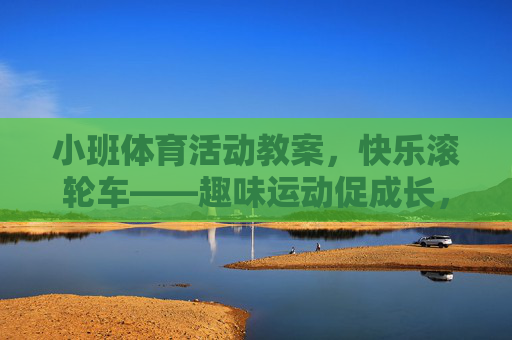 小班体育活动教案,快乐滚轮车——趣味运动促成长,小班体育活动教案,快乐滚轮车——趣味运动促成长 小班体育活动教案,快乐滚轮车——趣味运动促成长,小班体育活动教案,快乐滚轮车——趣味运动促成长