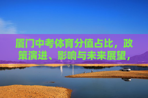 厦门中考体育分值占比,政策演进、影响与未来展望,厦门中考体育分值占比,政策演进、影响与未来展望 厦门中考体育分值占比,政策演进、影响与未来展望,厦门中考体育分值占比,政策演进、影响与未来展望