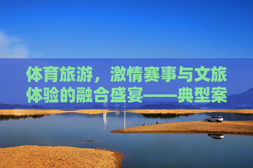 体育旅游,激情赛事与文旅体验的融合盛宴——典型案例解析,体育旅游,激情赛事与文旅体验的融合盛宴解析 体育旅游,激情赛事与文旅体验的融合盛宴——典型案例解析,体育旅游,激情赛事与文旅体验的融合盛宴解析