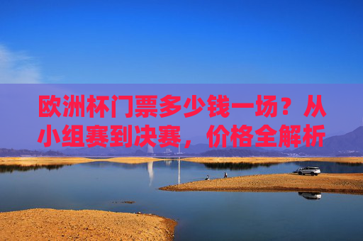 欧洲杯门票多少钱一场？从小组赛到决赛，价格全解析，欧洲杯门票多少钱一场？小组赛到决赛价格全解析