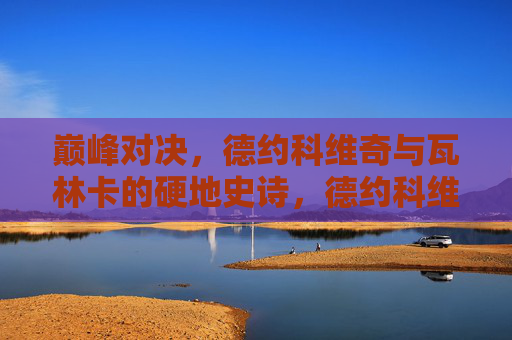 巅峰对决,德约科维奇与瓦林卡的硬地史诗,德约科维奇与瓦林卡,硬地巅峰史诗对决 巅峰对决,德约科维奇与瓦林卡的硬地史诗,德约科维奇与瓦林卡,硬地巅峰史诗对决