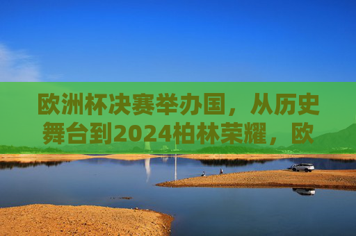 欧洲杯决赛举办国,从历史舞台到2024柏林荣耀,欧洲杯决赛举办国,从历史舞台到2024柏林荣耀 欧洲杯决赛举办国,从历史舞台到2024柏林荣耀,欧洲杯决赛举办国,从历史舞台到2024柏林荣耀