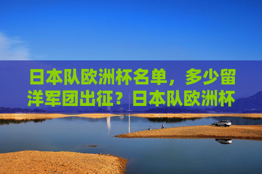 日本队欧洲杯名单,多少留洋军团出征?日本队欧洲杯,多少留洋军团出征? 日本队欧洲杯名单,多少留洋军团出征?日本队欧洲杯,多少留洋军团出征?