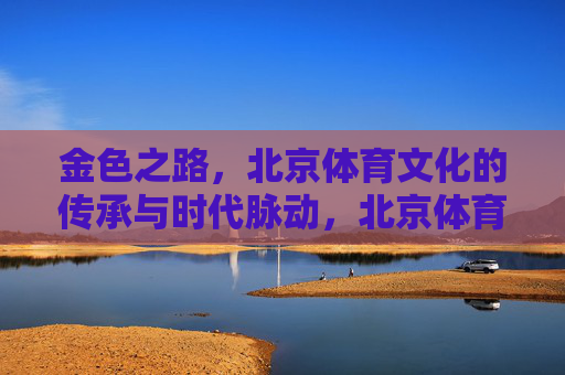 金色之路,北京体育文化的传承与时代脉动,北京体育文化的金色传承与时代脉动 金色之路,北京体育文化的传承与时代脉动,北京体育文化的金色传承与时代脉动