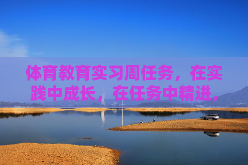 体育教育实习周任务，在实践中成长，在任务中精进，体育教育实习周任务，成长于实践，精进于任务