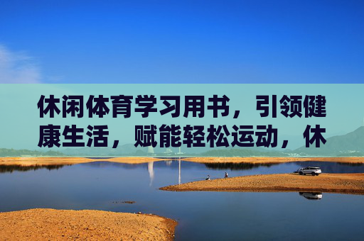 休闲体育学习用书，引领健康生活，赋能轻松运动，休闲体育学习用书，引领健康，赋能轻松运动