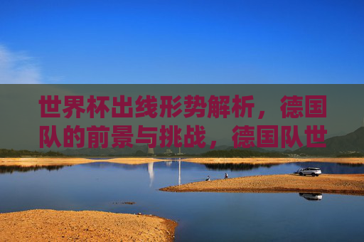世界杯出线形势解析，德国队的前景与挑战，德国队世界杯出线前景与挑战解析