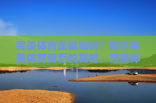 完美体育是骗局吗?揭开完美体育背后的真相,完美体育是骗局吗?揭开背后真相 完美体育是骗局吗?揭开完美体育背后的真相,完美体育是骗局吗?揭开背后真相