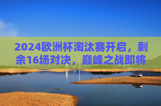 2024欧洲杯淘汰赛开启,剩余16场对决,巅峰之战即将上演,2024欧洲杯淘汰赛16场巅峰对决上演 2024欧洲杯淘汰赛开启,剩余16场对决,巅峰之战即将上演,2024欧洲杯淘汰赛16场巅峰对决上演