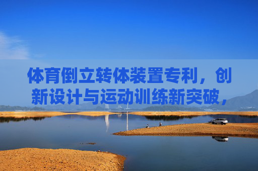 体育倒立转体装置专利,创新设计与运动训练新突破,体育倒立转体装置专利,创新设计与运动训练新突破 体育倒立转体装置专利,创新设计与运动训练新突破,体育倒立转体装置专利,创新设计与运动训练新突破