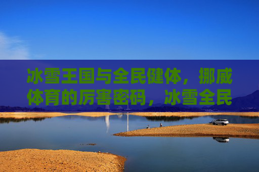 冰雪王国与全民健体，挪威体育的厉害密码，冰雪全民双引擎，挪威体育的厉害密码