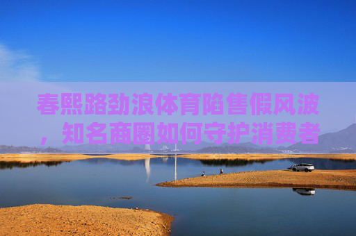 春熙路劲浪体育陷售假风波，知名商圈如何守护消费者信任？春熙路劲浪体育售假风波，知名商圈如何守护消费者信任？