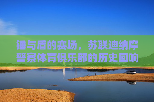 锤与盾的赛场，苏联迪纳摩警察体育俱乐部的历史回响，锤盾赛场，苏联迪纳摩警察体育俱乐部的历史回响