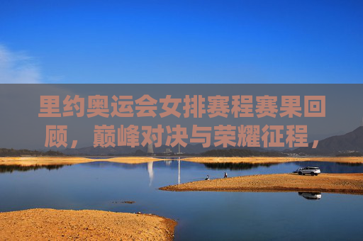 里约奥运会女排赛程赛果回顾,巅峰对决与荣耀征程,里约奥运会女排赛程回顾,巅峰对决与荣耀征程 里约奥运会女排赛程赛果回顾,巅峰对决与荣耀征程,里约奥运会女排赛程回顾,巅峰对决与荣耀征程