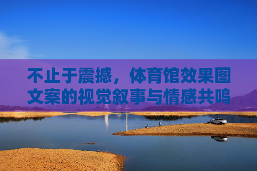 不止于震撼,体育馆效果图文案的视觉叙事与情感共鸣 不止于震撼,体育馆效果图文案的视觉叙事与情感共鸣