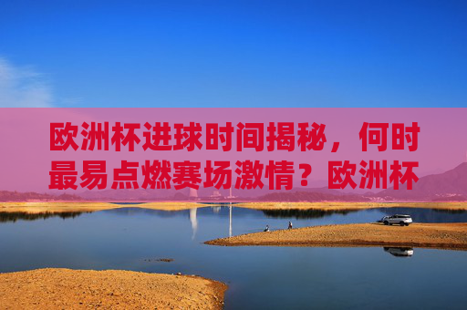 欧洲杯进球时间揭秘，何时最易点燃赛场激情？欧洲杯进球时间揭秘，何时最易点燃赛场激情？