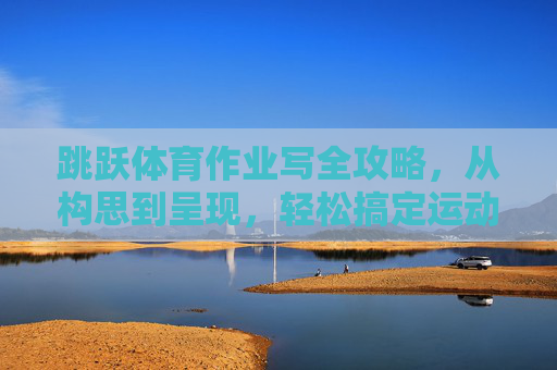 跳跃体育作业写全攻略,从构思到呈现,轻松搞定运动实践报告,跳跃体育作业全攻略,从构思到呈现,轻松搞定运动实践报告 跳跃体育作业写全攻略,从构思到呈现,轻松搞定运动实践报告,跳跃体育作业全攻略,从构思到呈现,轻松搞定运动实践报告